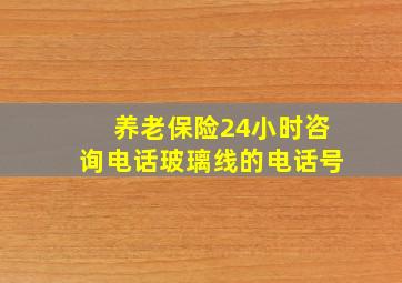 养老保险24小时咨询电话玻璃线的电话号