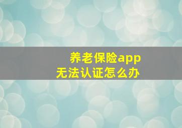 养老保险app无法认证怎么办