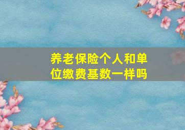 养老保险个人和单位缴费基数一样吗