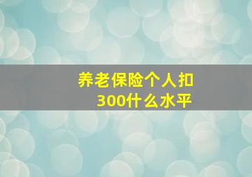 养老保险个人扣300什么水平