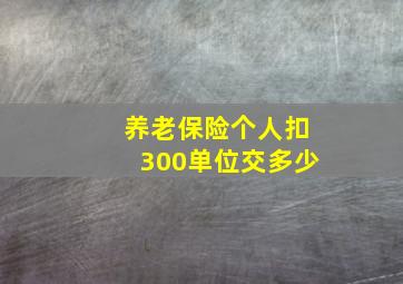 养老保险个人扣300单位交多少