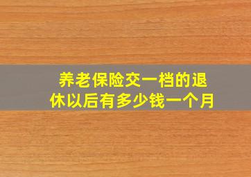 养老保险交一档的退休以后有多少钱一个月