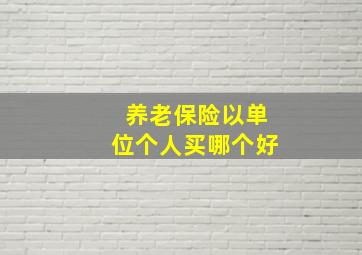 养老保险以单位个人买哪个好