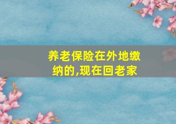 养老保险在外地缴纳的,现在回老家