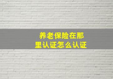 养老保险在那里认证怎么认证