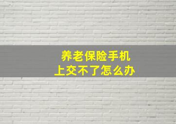 养老保险手机上交不了怎么办