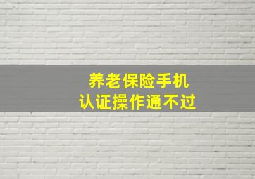 养老保险手机认证操作通不过