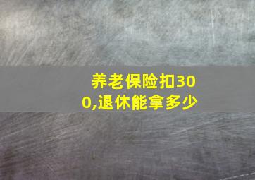 养老保险扣300,退休能拿多少