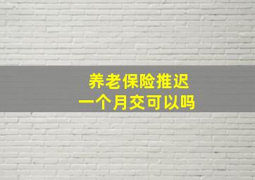 养老保险推迟一个月交可以吗