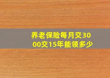 养老保险每月交3000交15年能领多少