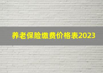 养老保险缴费价格表2023