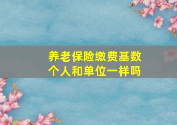 养老保险缴费基数个人和单位一样吗