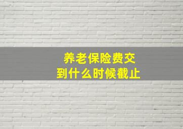 养老保险费交到什么时候截止