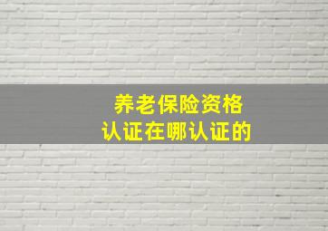 养老保险资格认证在哪认证的