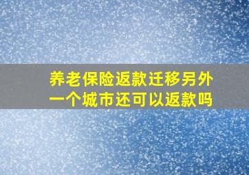 养老保险返款迁移另外一个城市还可以返款吗