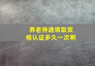 养老待遇领取资格认证多久一次啊