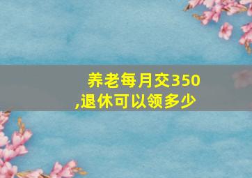 养老每月交350,退休可以领多少