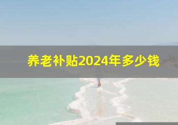 养老补贴2024年多少钱