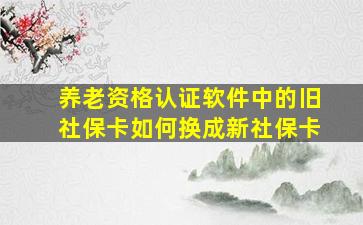 养老资格认证软件中的旧社保卡如何换成新社保卡