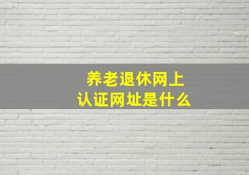 养老退休网上认证网址是什么