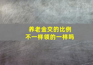 养老金交的比例不一样领的一样吗