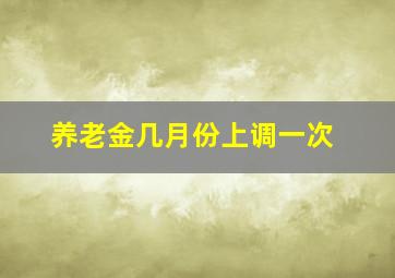 养老金几月份上调一次