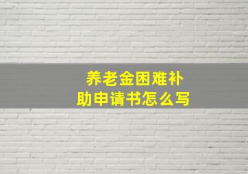 养老金困难补助申请书怎么写