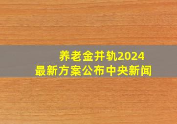 养老金并轨2024最新方案公布中央新闻