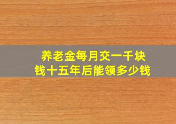 养老金每月交一千块钱十五年后能领多少钱