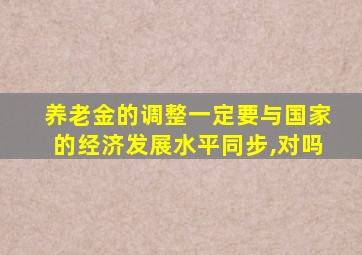 养老金的调整一定要与国家的经济发展水平同步,对吗