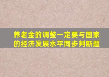 养老金的调整一定要与国家的经济发展水平同步判断题