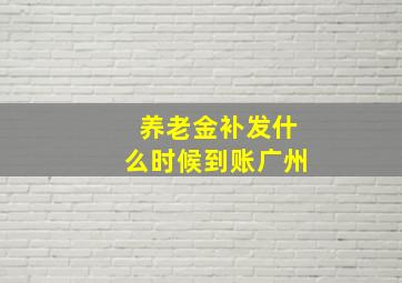 养老金补发什么时候到账广州