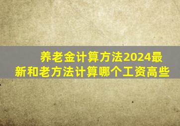 养老金计算方法2024最新和老方法计算哪个工资高些