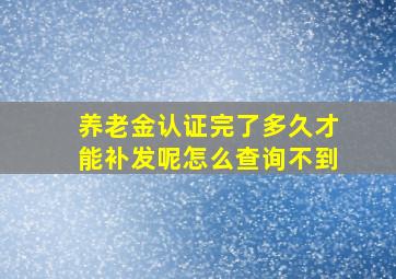 养老金认证完了多久才能补发呢怎么查询不到