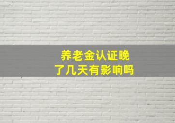 养老金认证晚了几天有影响吗