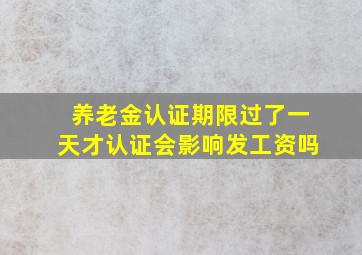 养老金认证期限过了一天才认证会影响发工资吗