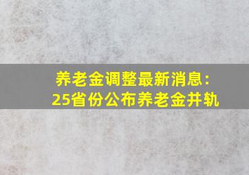 养老金调整最新消息:25省份公布养老金并轨