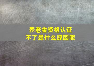 养老金资格认证不了是什么原因呢