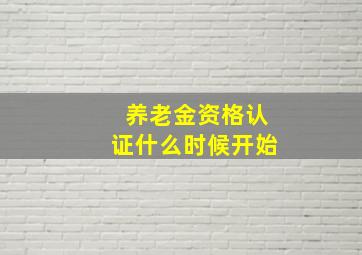 养老金资格认证什么时候开始