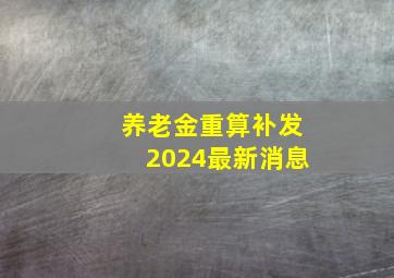 养老金重算补发2024最新消息