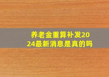 养老金重算补发2024最新消息是真的吗