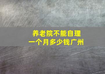 养老院不能自理一个月多少钱广州