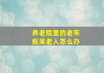 养老院里的老年痴呆老人怎么办