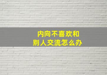 内向不喜欢和别人交流怎么办