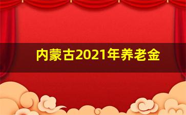 内蒙古2021年养老金