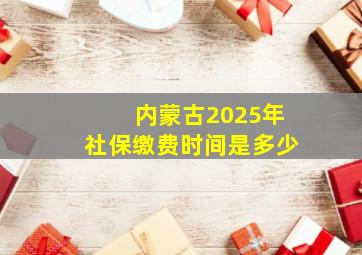 内蒙古2025年社保缴费时间是多少