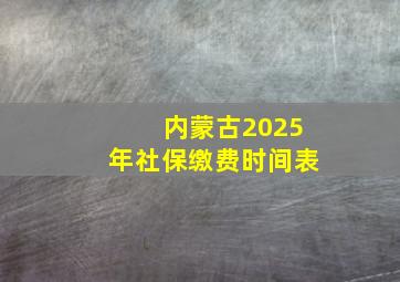 内蒙古2025年社保缴费时间表