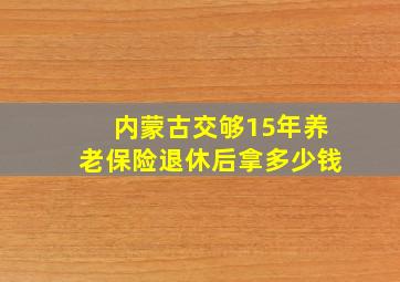 内蒙古交够15年养老保险退休后拿多少钱