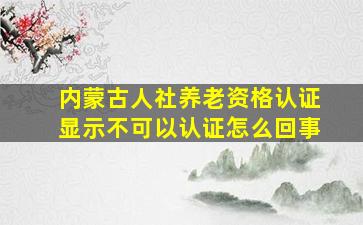 内蒙古人社养老资格认证显示不可以认证怎么回事