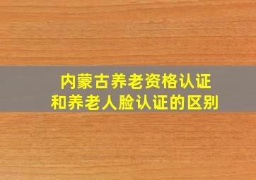 内蒙古养老资格认证和养老人脸认证的区别